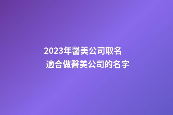 2023年醫美公司取名 適合做醫美公司的名字